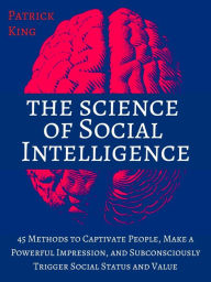 Title: The Science of Social Intelligence: 45 Methods to Captivate People, Make a Powerful Impression, and Subconsciously Trigger Social Status and Value, Author: Patrick King