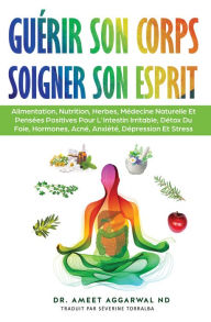 Title: Guérir son Corps, Soigner son Esprit: Alimentation, Nutrition, Herbes, Médecine Naturelle Et Pensées Positives Pour L'intestin Irritable, Détox Du Foie, Hormones, Acné, Anxiété, Dépression Et Stress, Author: Ameet Aggarwal