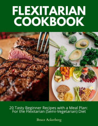 Title: Flexitarian Cookbook: 20 Tasty Beginner Recipes with a Meal Plan: For the Flexitarian (Semi-Vegetarian) Diet, Author: Bruce Ackerberg