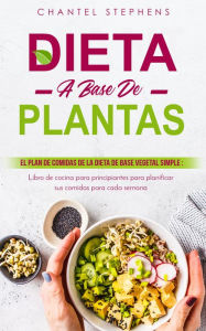 Title: Dieta a base de plantas El plan de comidas de la dieta de base vegetal simple: Libro de cocina para principiantes para planificar sus comidas para cada semana, Author: Chantel Stephens