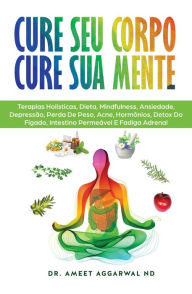 Title: Cure Seu Corpo Cure Sua Mente: Terapias Holísticas, Dieta, Mindfulness, Ansiedade, Depressão, Perda De Peso, Acne, Hormônios, Detox Do Fígado, Intestino Permeável E Fadiga Adrenal, Author: Ameet Aggarwal