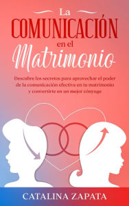 Title: La comunicación en el matrimonio: Descubre los secretos para aprovechar el poder de la comunicación efectiva en tu matrimonio y convertirte en un mejor cónyuge, Author: Catalina Zapata