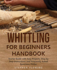 Title: Whittling for Beginners Handbook: Starter Guide with Easy Projects, Step by Step Instructions and Frequently Asked Questions, Author: Stephen Fleming