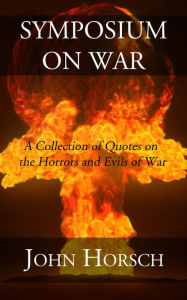 Title: Symposium on War: A Collection of Quotes on the Horror and Evils of War, Author: John Horsch