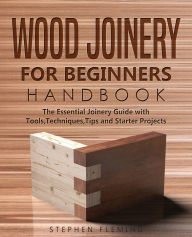 Title: Wood Joinery for Beginners Handbook: The Essential Joinery Guide with Tools, Techniques, Tips and Starter Projects, Author: Stephen Fleming