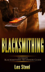 Title: Blacksmithing Ultimate Blacksmithing Beginners Guide: Easy and Useful DIY Step-by-Step Blacksmithing Projects for the New Enthusiastic Blacksmith, along with Mastering Great Designs and Techniques, Author: Les Steel