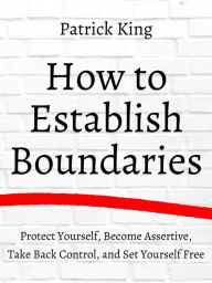 Title: How to Establish Boundaries: Protect Yourself, Become Assertive, Take Back Control, and Set Yourself Free, Author: Patrick King