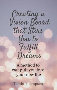 Title: Creating a Vision Board that Stirs You to Fulfill Dreams (Personal and Business Success Series, #2), Author: Tanda Thompson