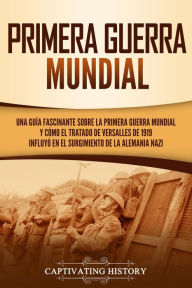 Title: Primera guerra mundial: Una guía fascinante sobre la primera guerra mundial y cómo el tratado de Versalles de 1919 influyó en el surgimiento de la Alemania Nazi, Author: Captivating History