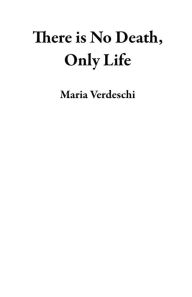 Title: There is No Death, Only Life, Author: Maria Verdeschi