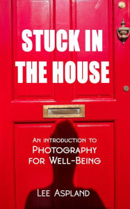 Title: Stuck in the House (Photography for Well-Being, #0), Author: Lee Aspland