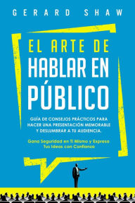 Title: El arte de hablar en público: Guía de consejos prácticos para hacer una presentación memorable y deslumbrar a tu audiencia. Gana seguridad en ti mismo y expresa tus ideas con confianza, Author: Gerard Shaw