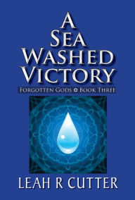 Title: A Sea Washed Victory (Forgotten Gods, #3), Author: Leah R Cutter