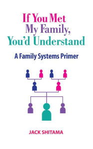 Title: If You Met My Family, You'd Understand: A Family Systems Primer, Author: Jack Shitama