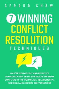 Title: 7 Winning Conflict Resolution Techniques: Master Nonviolent and Effective Communication Skills to Resolve Everyday Conflicts in the Workplace, Relationships, Marriage and Crucial Conversations (Communication Series), Author: Gerard Shaw