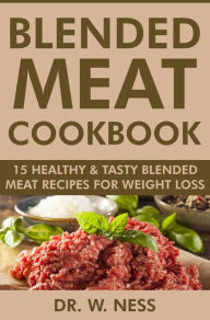 Title: Blended Meat Cookbook: 15 Healthy & Tasty Blended Meat Recipes for Weight Loss, Author: Dr. W. Ness