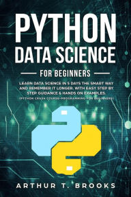 Title: Python For Beginners.Learn Data Science in 5 Days the Smart Way and Remember it Longer. With Easy Step by Step Guidance & Hands on Examples. (Python Crash Course-Programming for Beginners), Author: Arthur T. Brooks