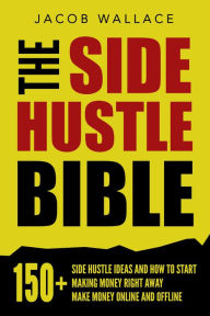 Title: The Side Hustle Bible: 150+ Side Hustle Ideas and How to Start Making Money Right Away - Make Money Online and Offline, Author: Jacob Wallace