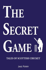 Title: The Secret Game: Tales of Scottish Cricket, Author: Jake Perry