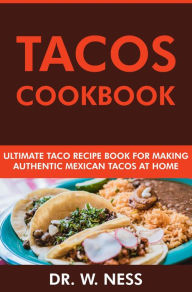 Title: Tacos Cookbook: Ultimate Taco Recipe Book for Making Authentic Mexican Tacos at Home, Author: Dr. W. Ness