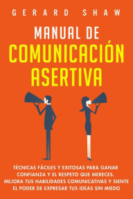 Title: Manual de comunicación asertiva: Técnicas fáciles y exitosas para ganar confianza y el respeto que mereces. Mejora tus habilidades comunicativas y siente el poder de expresar tus ideas sin miedo, Author: Gerard Shaw