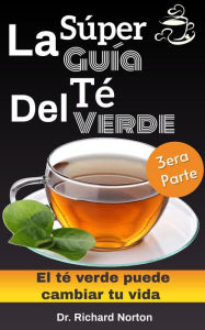 Title: La Súper Guía Del Té Verde: El té verde puede cambiar tu vida 3era parte, Author: Dr. Richard Norton