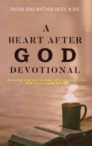 Title: A Heart after God Devotional Knowing God in a Deeper Way through Key Hebrew & Greek Words 			Pastor Brad Matthew Abley, M.Div., Author: Pastor Brad Matthew Abley