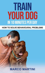 Title: Train Your Dog in 10 Minutes per Day: How To Solve Behavioural Problems, Author: Marco Martini