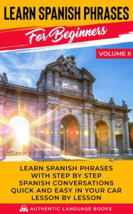 Title: Learn Spanish Phrases for Beginners Volume II: Learn Spanish Phrases with Step by Step Spanish Conversations Quick and Easy in Your Car Lesson by Lesson, Author: Authentic Language Books