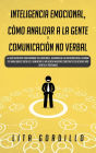 Inteligencia Emocional, Cómo Analizar a la Gente, y Comunicación No Verbal: La Guía Definitiva para Dominar Tus Emociones, Desarrollar La Autoconciencia, Mejorar Tus Habilidades Sociales