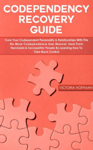 Title: Codependency Recovery Guide: Cure your Codependent Personality & Relationships with this No More Codependence User Manual, Heal from Narcissists & Sociopathic People, Learning How to Take Back Control, Author: Victoria Hoffman