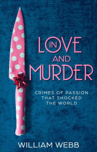 Title: In Love and Murder: Crimes of Passion That Shocked the World, Author: William Webb