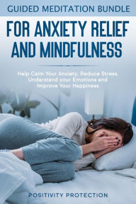 Title: Guided Meditation Bundle for Anxiety Relief and Mindfulness: Help Calm Your Anxiety, Reduce stress, Understand your Emotions and Improve Your Happiness, Author: Positivity Protection