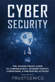 Title: Cybersecurity: The Hacker Proof Guide To Cybersecurity, Internet Safety, Cybercrime, & Preventing Attacks, Author: Trust Genics