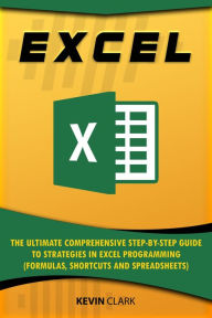 Title: Excel :The Ultimate Comprehensive Step-by-Step Guide to Strategies in Excel Programming (Formulas, Shortcuts and Spreadsheets), Author: Kevin Clark