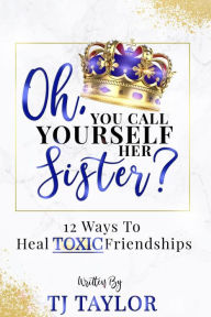 Title: Oh, You Call Yourself Her Sister?: 12 Ways to Heal Toxic Friendships, Author: TJ Taylor