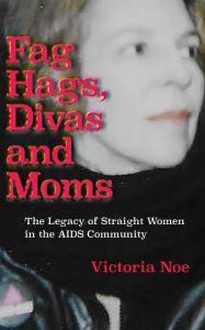 Title: F*g Hags, Divas and Moms: The Legacy of Straight Women in the AIDS Community, Author: Victoria Noe