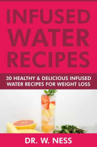 Title: Infused Water Recipes: 30 Healthy & Delicious Infused Water Recipes for Weight Loss, Author: Dr. W. Ness