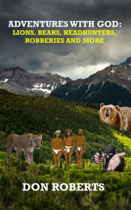 Title: Adventures With God - Lions, Bears, Headhunters, Robberies and More, Author: Don Roberts