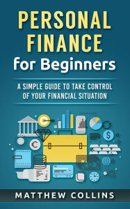 Personal Finance for Beginners - A Simple Guide to Take Control of Your Financial Situation