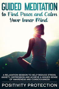 Title: Guided Meditation to Find Peace and Calm Your Inner Mind: A Relaxation Session to help Reduce Stress, Anxiety, Depression and Achieve a Higher Sense of Awareness and Consciousness, Author: Positivity Protection