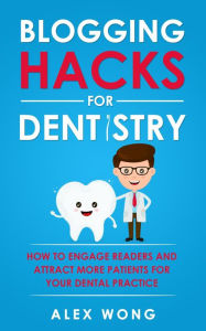 Title: Blogging Hacks For Dentistry: How To Engage Readers And Attract More Patients For Your Dental Practice (Dental Marketing for Dentists, #3), Author: Alex Wong