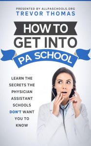 Title: How to Get Into PA School: Learn the Secrets the Physician Assistant Schools Don't Want You to Know, Author: Trevor Thomas