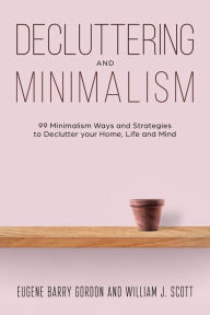 Title: Decluttering and Minimalism : 99 Minimalism Ways and Strategies to Declutter your Home, Life and Mind, Author: Eugene Barry Gordon