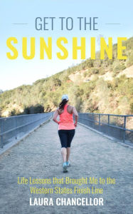 Title: Get to the Sunshine (Life Lessons that Brought Me to the Western States Finish Line), Author: Laura Chancellor