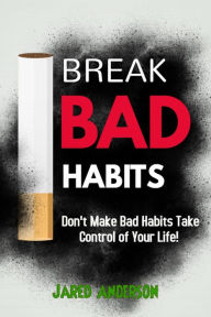 Title: Break Bad Habits - Don't Make Bad Habits Take Control Of Your Life!, Author: Jared Anderson
