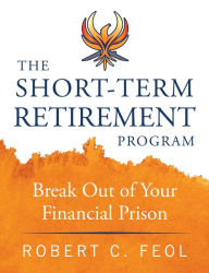 Title: The Short-Term Retirement Program: Break Out of Your Financial Prison, Author: Robert Feol