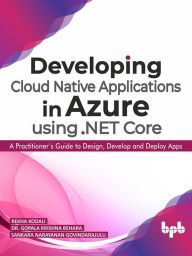 Title: Developing Cloud Native Applications in Azure using .NET Core : A Practitioner's Guide to Design, Develop and Deploy Apps, Author: Rekha Kodali