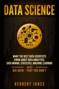 Title: Data Science: What the Best Data Scientists Know About Data Analytics, Data Mining, Statistics, Machine Learning, and Big Data - That You Don't, Author: Herbert Jones