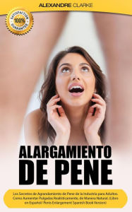 Title: Alargamiento del pene: Los Secretos de Agrandamiento de Pene de la Industria para Adultos. Como Aumentar Pulgadas Realísticamente, de Manera Natural. (Libro en Español/Spanish Book Version, Author: Alexandre Clarke